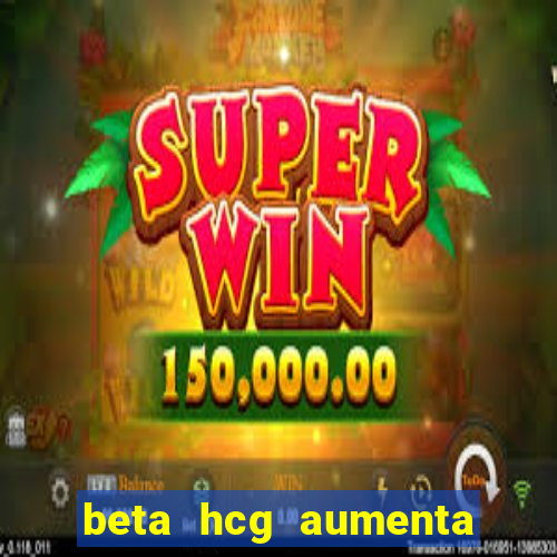 beta hcg aumenta quanto por dia